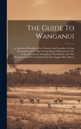 The Guide To Wanganui: An Illustrated Handbook For Tourists And Travellers. Giving Information As To The Various Places Of Interest In The Town, Excursions Throughout The District, And The Wonderland Of New Zealand, Via The Popular River Route