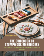 The Guidebook to Stumpwork Embroidery: Top Techniques and Patterns for Beginners and Beyond