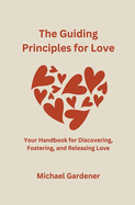 The Guiding Principles for Love: Your Handbook for Discovering, Fostering and Releasing Love