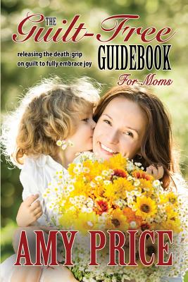 The Guilt-Free Guidebook for Moms: Releasing the Death-grip on Guilt to Fully Embrace Joy - Price, Amy