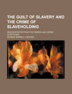 The Guilt of Slavery and the Crime of Slaveholding: Demonstrated from the Hebrew and Greek Scriptures