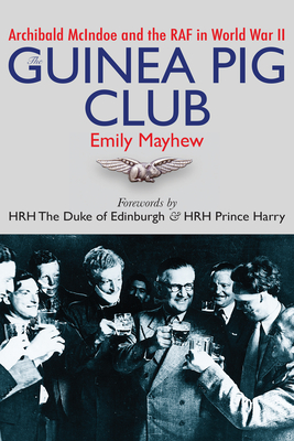 The Guinea Pig Club: Archibald McIndoe and the RAF in World War II - Mayhew, Emily, and Of Edinburgh, The Duke, HRH (Foreword by), and Duke of Sussex, Harry (Foreword by)