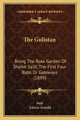 The Gulistan: Being the Rose Garden of Shaikh Sa'di, the First Four Babs or Gateways (1899) - Sadi, and Arnold, Edwin, Sir (Translated by)