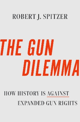 The Gun Dilemma: How History Is Against Expanded Gun Rights - Spitzer, Robert J.