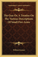 The Gun: Or, a Treatise on the Various Descriptions of Small Fire-Arms