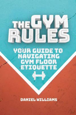 The Gym Rules: Your Guide to Navigating Gym Floor Etiquette - Williams, Daniel