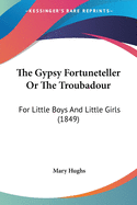 The Gypsy Fortuneteller Or The Troubadour: For Little Boys And Little Girls (1849)