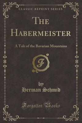 The Habermeister: A Tale of the Bavarian Mountains (Classic Reprint) - Schmid, Herman