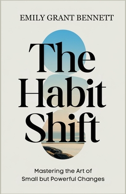 The Habit Shift: Mastering the Art of Small but Powerful Changes - Bennett, Emily Grant