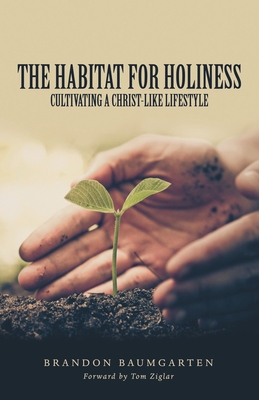 The Habitat for Holiness: Cultivating a Christ-Like Lifestyle - Baumgarten, Brandon, and Ziglar, Tom (Foreword by)