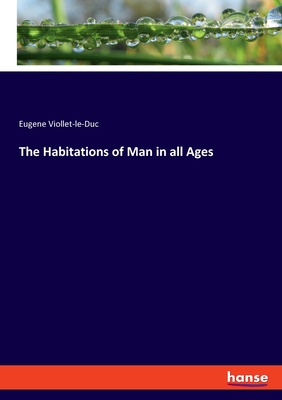 The Habitations of Man in all Ages - Viollet-Le-Duc, Eugene