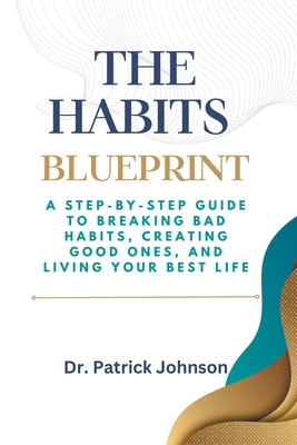 The Habits Blueprint: A Step-by-Step Guide to Breaking Bad Habits, Creating Good Ones, and Living Your Best Life - Johnson, Patrick