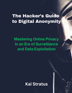 The Hacker's Guide to Digital Anonymity: Mastering Online Privacy in an Era of Surveillance and Data Exploitation