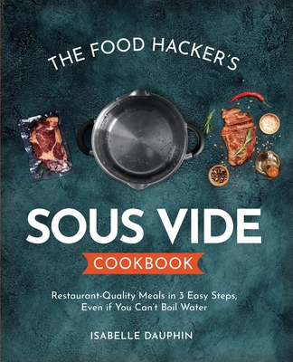 The Hacker's Sous Vide Cookbook: Restaurant-Quality Meals in 3 Easy Steps, Even if You Can't Boil Water - Dauphin, Isabelle