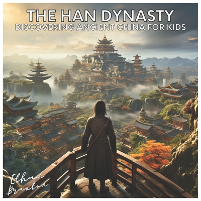 The Han Dynasty: Discovering Ancient China for Kids - Braxton, Ethan