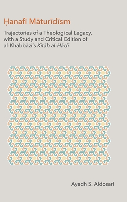 The Hanafi Maturidism: Trajectories of a Theological Legacy, with a Study and Critical Edition of Al-Khabbazi's Kitab Al-Hadi - Aldosari, Ayedh
