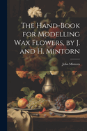 The Hand-Book for Modelling Wax Flowers, by J. and H. Mintorn