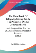 The Hand Book Of Takigrafy, Giving Briefly The Principles Of The Contracted Style: And Designed For The Use Of Amanuenses And Verbatim Reporters (1882)