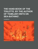 The Hand-Book of the Toilette. by the Author of 'Familiar Hints on Sea-Bathing'