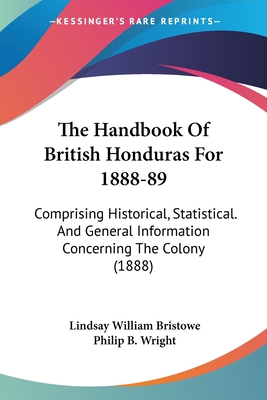 The Handbook Of British Honduras For 1888-89: Comprising Historical, Statistical. And General Information Concerning The Colony (1888) - Bristowe, Lindsay William, and Wright, Philip B