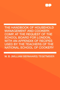 The Handbook of Household Management and Cookery, Comp. at the Request of the School Board for London, with an Appendix of Recipes Used by the Teachers of the National School of Cookery - Tegetmeier, William Bernhard