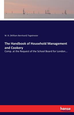The Handbook of Household Management and Cookery: Comp. at the Request of the School Board for London... - Tegetmeier, W B (William Bernhard)