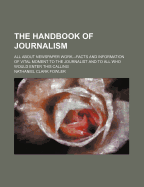 The Handbook of Journalism; All about Newspaper Work.--Facts and Information of Vital Moment to the Journalist and to All Who Would Enter This Calling