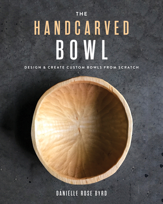 The Handcarved Bowl: Design & Create Custom Bowls from Scratch - Byrd, Danielle Rose