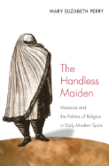 The Handless Maiden: Moriscos and the Politics of Religion in Early Modern Spain - Perry, Mary Elizabeth