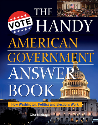 The Handy American Government Answer Book: How Washington, Politics and Elections Work - Misiroglu, Gina