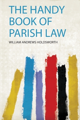 The Handy Book of Parish Law - Holdsworth, William Andrews (Creator)