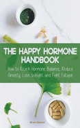 The Happy Hormone Handbook How to Reach Hormone Balance, Reduce Anxiety, Lose Weight and Fight Fatigue