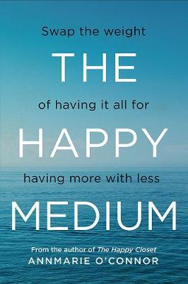 The Happy Medium: Swap the weight of having it all for having more with less - O'Connor, Annmarie