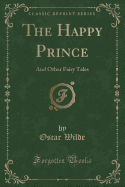 The Happy Prince: And Other Fairy Tales (Classic Reprint)