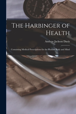 The Harbinger of Health: Containing Medical Prescriptions for the Human Body and Mind - Davis, Andrew Jackson