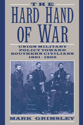 The Hard Hand of War: Union Military Policy Toward Southern Civilians, 1861-1865 - Grimsley, Mark