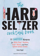 The Hard Seltzer Cocktail Book: 55 Unofficial Recipes for White Claw(r) Slushies, Truly(r) Mixers, and More Spiked-Seltzer Drinks