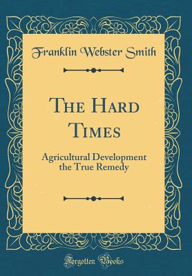 The Hard Times: Agricultural Development the True Remedy (Classic Reprint) - Smith, Franklin Webster