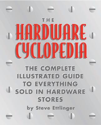 The Hardware Cyclopedia: The Complete Illustrated Guide to Everything Sold in Hardware Stores - Ettlinger, Steve