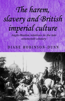 The Harem, Slavery and British Imperial Culture: Anglo-Muslim Relations in the Late Nineteenth Century - Robinson-Dunn, Diane