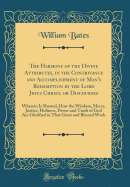 The Harmony of the Divine Attributes, in the Contrivance and Accomplishment of Man's Redemption by the Lord Jesus Christ, or Discourses: Wherein Is Shewed, How the Wisdom, Mercy, Justice, Holiness, Power and Truth of God Are Glorified in That Great and Bl