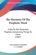 The Harmony Of The Prophetic Word: A Key To Old Testament Prophecy Concerning Things To Come (1907)