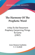 The Harmony Of The Prophetic Word: A Key To Old Testament Prophecy Concerning Things To Come (1907)