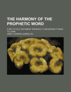 The Harmony of the Prophetic Word: A Key to Old Testament Prophecy Concerning Things to Come