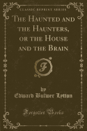 The Haunted and the Haunters, or the House and the Brain (Classic Reprint)