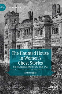 The Haunted House in Women's Ghost Stories: Gender, Space and Modernity, 1850-1945 - Liggins, Emma