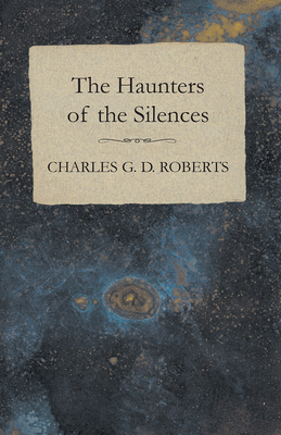 The Haunters of the Silences - Roberts, Charles G. D.