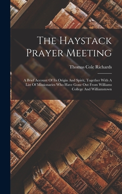 The Haystack Prayer Meeting: A Brief Account Of Its Origin And Spirit, Together With A List Of Missionaries Who Have Gone Out From Williams College And Williamstown - Richards, Thomas Cole