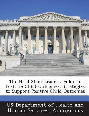 The Head Start Leaders Guide to Positive Child Outcomes: Strategies to Support Positive Child Outcomes - Us Department of Health and Human Servic (Creator)