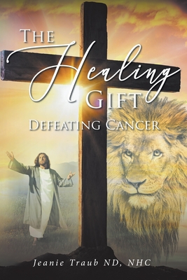 The Healing Gift: Defeating Cancer - Traub Nd Nhc, Jeanie